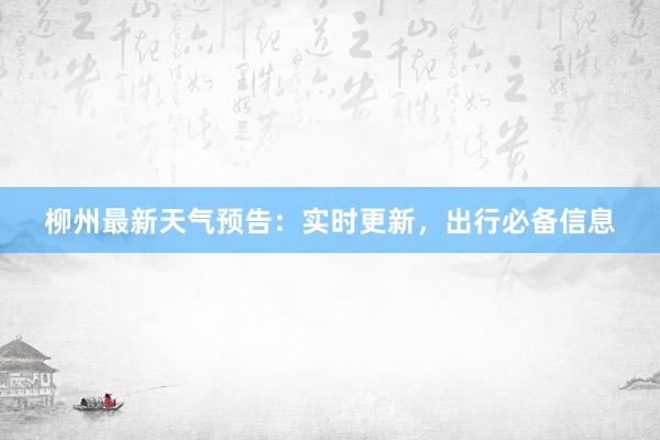 柳州最新天气预告：实时更新，出行必备信息